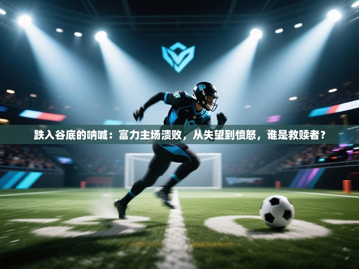 跌入谷底的呐喊:富力主场溃败,从失望到愤怒,谁是救赎者? 第1张