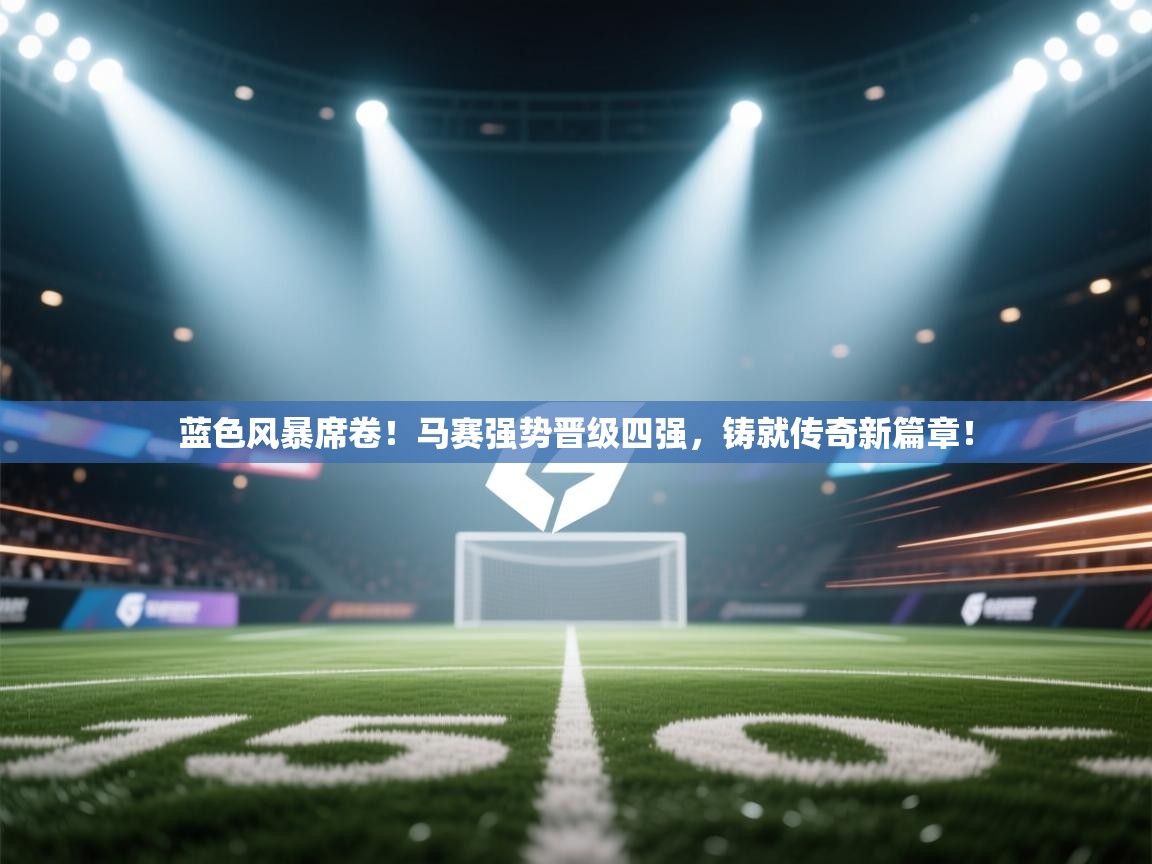 蓝色风暴席卷！马赛强势晋级四强，铸就传奇新篇章！  第2张