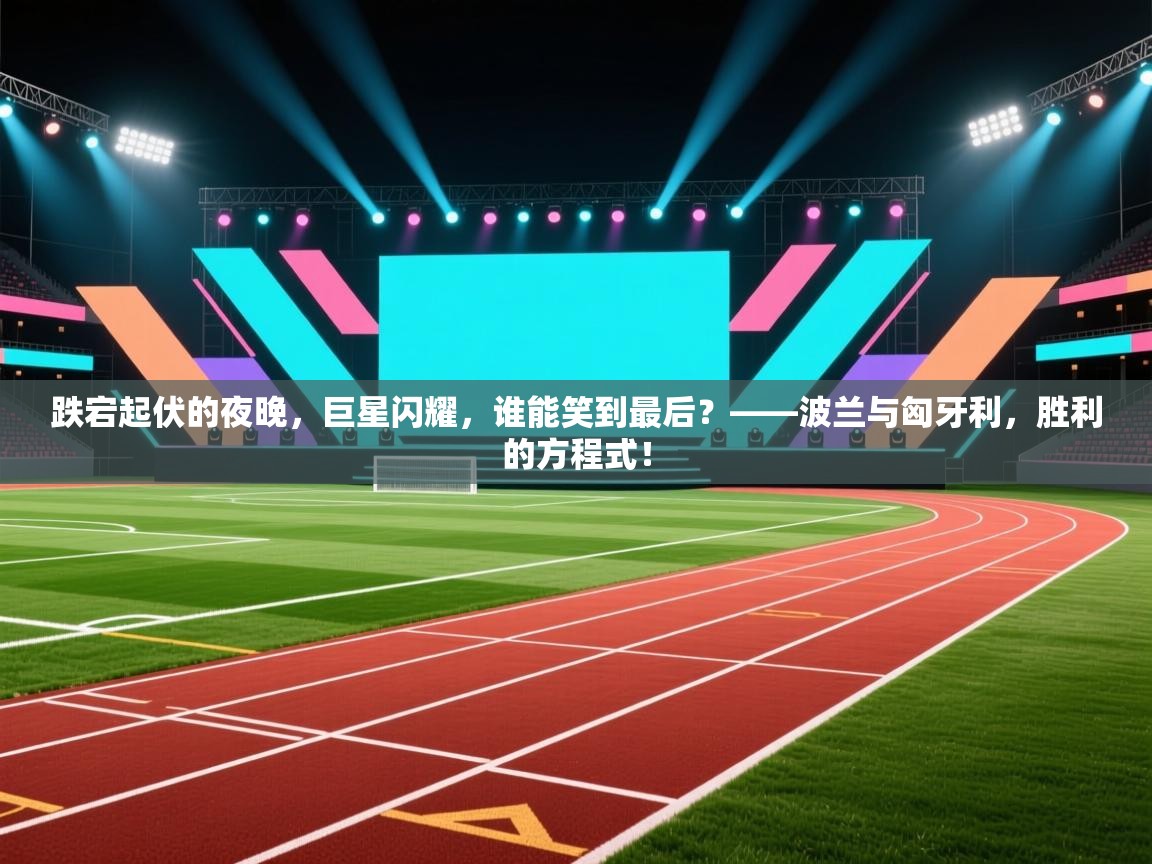 跌宕起伏的夜晚,巨星闪耀,谁能笑到最后?——波兰与匈牙利,胜利的方程式! 第1张