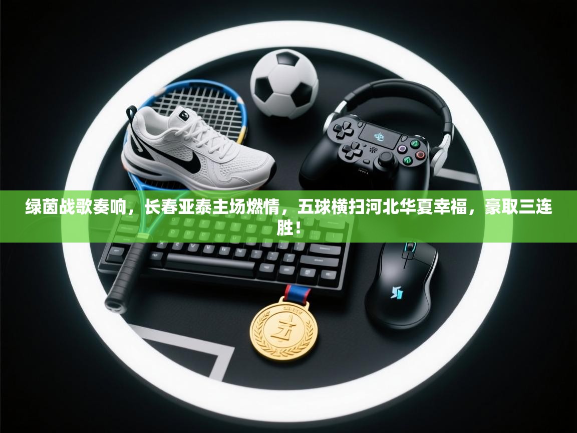 绿茵战歌奏响，长春亚泰主场燃情，五球横扫河北华夏幸福，豪取三连胜！  第1张